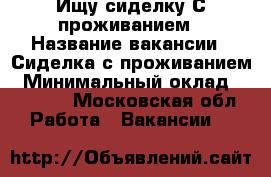 Ищу сиделку С проживанием › Название вакансии ­ Сиделка с проживанием › Минимальный оклад ­ 15 000 - Московская обл. Работа » Вакансии   